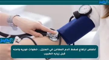 لخفض ارتفاع ضغط الدم المفاجئ في المنزل.. خطوات فورية وآمنة قبل زيارة الطبيب